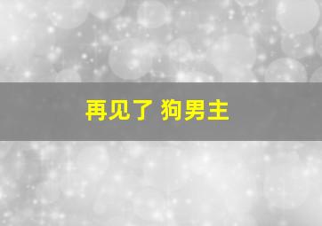 再见了 狗男主